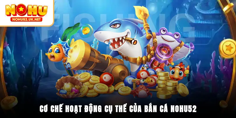 Cơ chế hoạt động cụ thể của bắn cá Nohu52