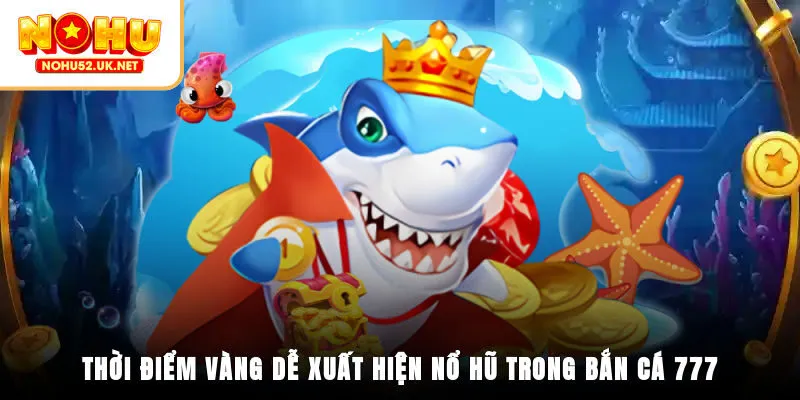 Thời điểm vàng dễ xuất hiện nổ hũ trong bắn cá 777